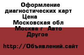 Оформление диагностических карт › Цена ­ 1 000 - Московская обл., Москва г. Авто » Другое   